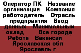 Оператор ПК › Название организации ­ Компания-работодатель › Отрасль предприятия ­ Ввод данных › Минимальный оклад ­ 1 - Все города Работа » Вакансии   . Ярославская обл.,Ярославль г.